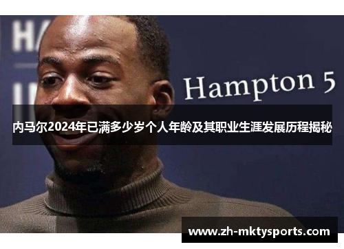 内马尔2024年已满多少岁个人年龄及其职业生涯发展历程揭秘