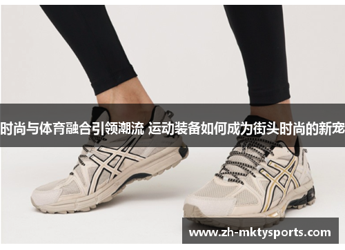时尚与体育融合引领潮流 运动装备如何成为街头时尚的新宠
