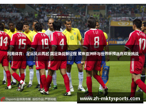 网易体育：足坛风云再起 国足备战新征程 聚焦亚洲杯与世界杯预选赛双重挑战