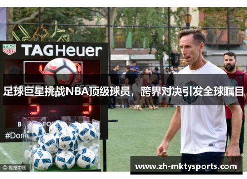足球巨星挑战NBA顶级球员，跨界对决引发全球瞩目