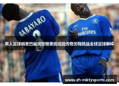 黑人足球明星巴展现惊艳表现成就传奇历程挑战全球足球巅峰