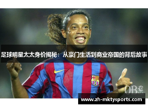 足球明星太太身价揭秘：从豪门生活到商业帝国的背后故事