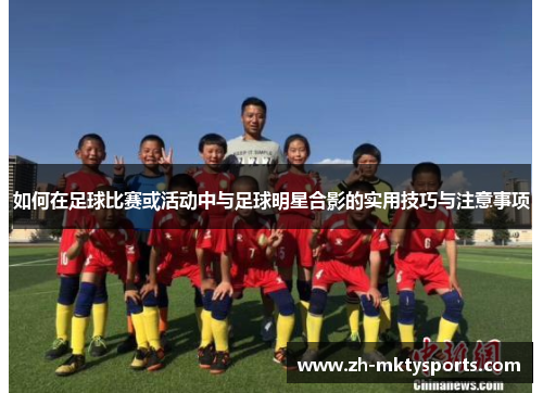 如何在足球比赛或活动中与足球明星合影的实用技巧与注意事项