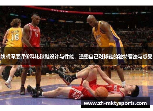 姚明深度评价科比球鞋设计与性能，透露自己对球鞋的独特看法与感受