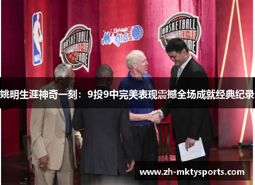 姚明生涯神奇一刻：9投9中完美表现震撼全场成就经典纪录
