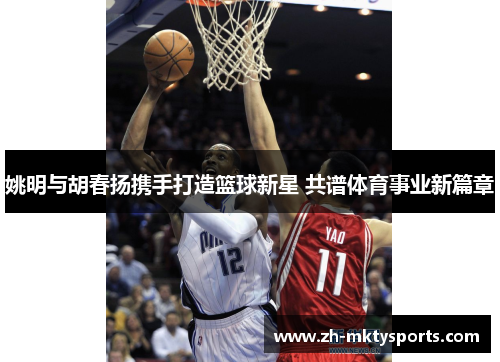姚明与胡春扬携手打造篮球新星 共谱体育事业新篇章