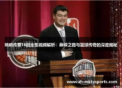 姚明传第16回全集视频解析：巅峰之路与篮球传奇的深度揭秘