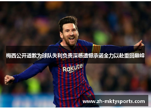 梅西公开道歉为球队失利负责深感遗憾承诺全力以赴重回巅峰