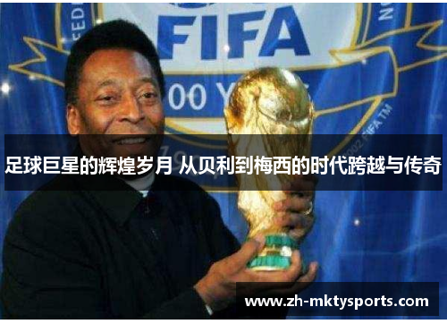足球巨星的辉煌岁月 从贝利到梅西的时代跨越与传奇