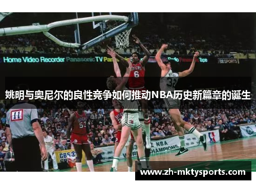 姚明与奥尼尔的良性竞争如何推动NBA历史新篇章的诞生