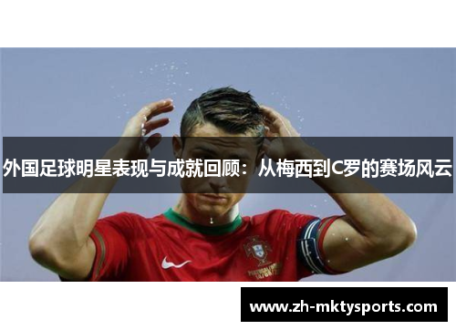 外国足球明星表现与成就回顾：从梅西到C罗的赛场风云