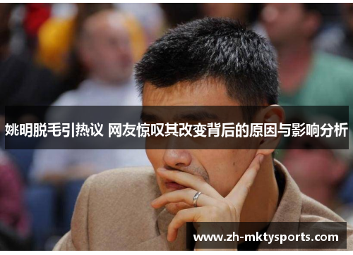 姚明脱毛引热议 网友惊叹其改变背后的原因与影响分析