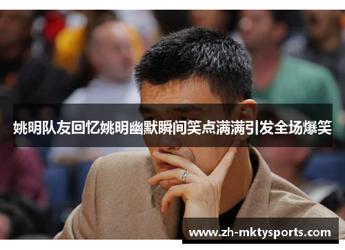 姚明队友回忆姚明幽默瞬间笑点满满引发全场爆笑