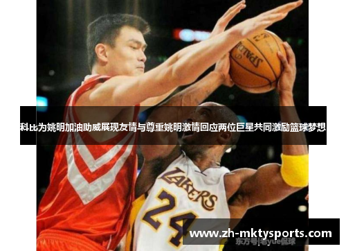 科比为姚明加油助威展现友情与尊重姚明激情回应两位巨星共同激励篮球梦想