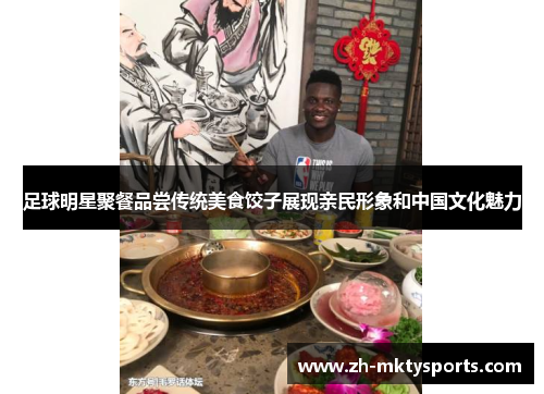 足球明星聚餐品尝传统美食饺子展现亲民形象和中国文化魅力