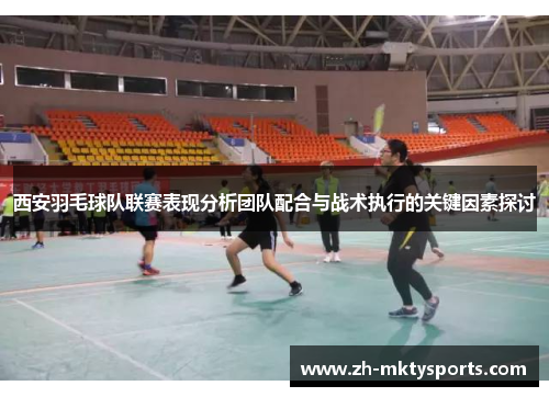 西安羽毛球队联赛表现分析团队配合与战术执行的关键因素探讨