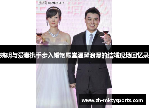 姚明与爱妻携手步入婚姻殿堂温馨浪漫的结婚现场回忆录