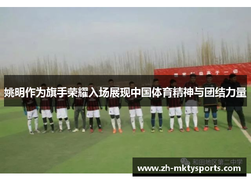 姚明作为旗手荣耀入场展现中国体育精神与团结力量
