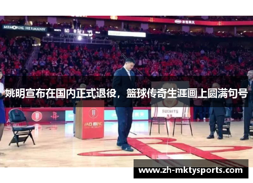 姚明宣布在国内正式退役，篮球传奇生涯画上圆满句号