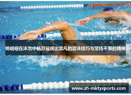 姚明明在泳池中畅游展现出非凡的游泳技巧与坚持不懈的精神