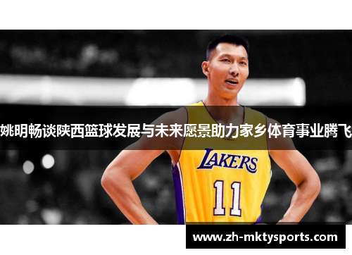 姚明畅谈陕西篮球发展与未来愿景助力家乡体育事业腾飞