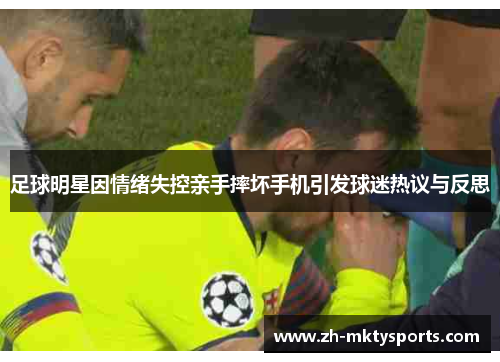 足球明星因情绪失控亲手摔坏手机引发球迷热议与反思