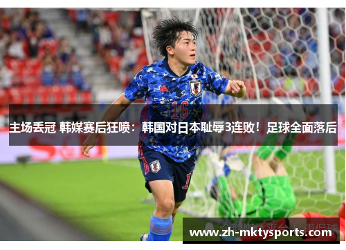 主场丢冠 韩媒赛后狂喷：韩国对日本耻辱3连败！足球全面落后