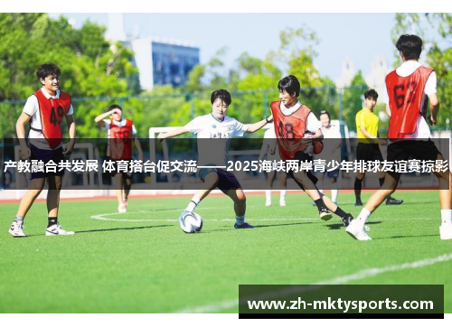 产教融合共发展 体育搭台促交流——2025海峡两岸青少年排球友谊赛掠影