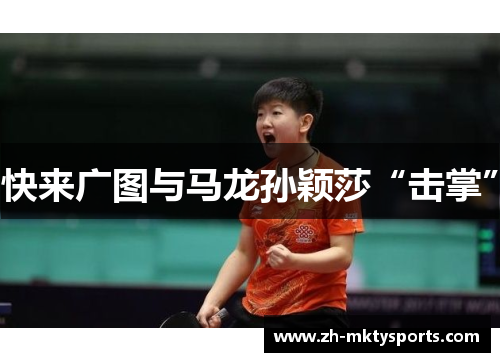 快来广图与马龙孙颖莎“击掌”