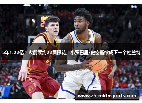 5年1.22亿！火箭续约22届探花，小贾巴里·史密斯欲成下一个杜兰特