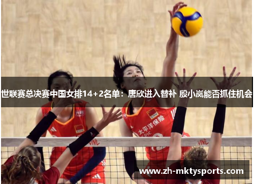 世联赛总决赛中国女排14+2名单：唐欣进入替补 殷小岚能否抓住机会