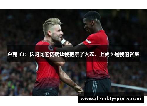 卢克-肖：长时间的伤病让我拖累了大家，上赛季是我的谷底