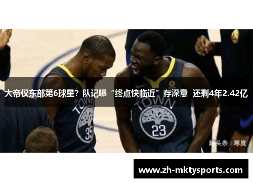 大帝仅东部第6球星？队记曝“终点快临近”存深意  还剩4年2.42亿