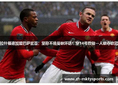 拉什福德加盟巴萨官宣，坚称不说曼联坏话！穿14号致敬一人欲夺欧冠